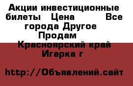 Акции-инвестиционные билеты › Цена ­ 150 - Все города Другое » Продам   . Красноярский край,Игарка г.